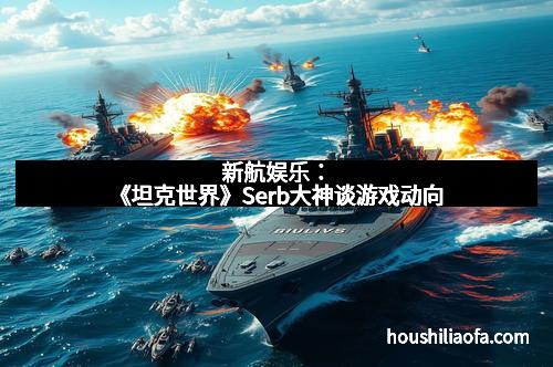 新航娱乐：《坦克世界》Serb大神谈游戏动向