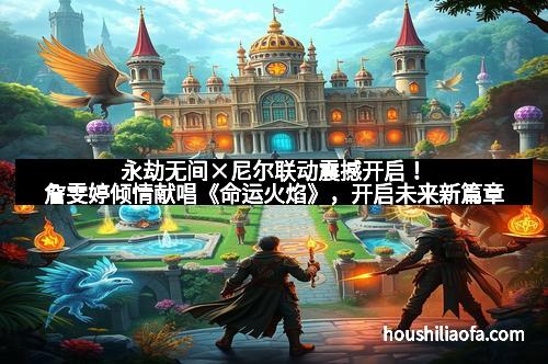 永劫无间×尼尔联动震撼开启！詹雯婷倾情献唱《命运火焰》，开启未来新篇章