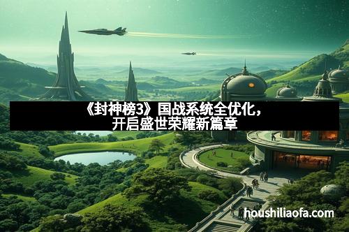 《封神榜3》国战系统全优化，开启盛世荣耀新篇章