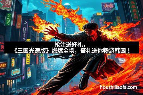 抢注送好礼，《三国光速版》燃爆全场，豪礼送你畅游韩国！