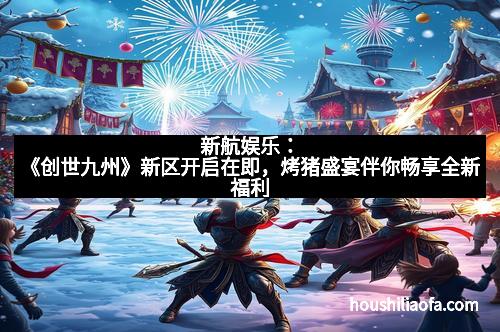 新航娱乐：《创世九州》新区开启在即，烤猪盛宴伴你畅享全新福利